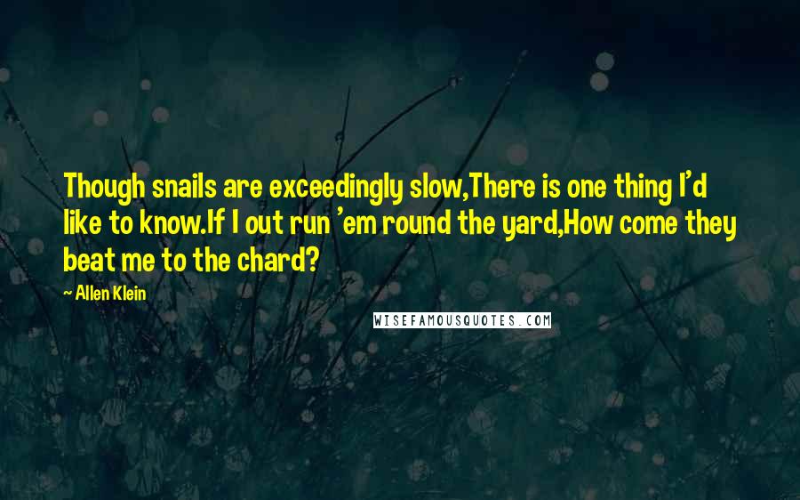 Allen Klein Quotes: Though snails are exceedingly slow,There is one thing I'd like to know.If I out run 'em round the yard,How come they beat me to the chard?