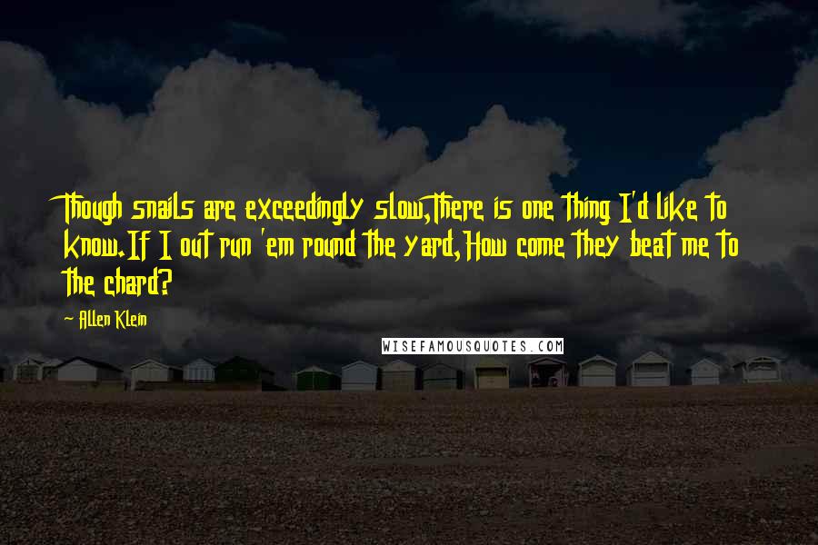 Allen Klein Quotes: Though snails are exceedingly slow,There is one thing I'd like to know.If I out run 'em round the yard,How come they beat me to the chard?