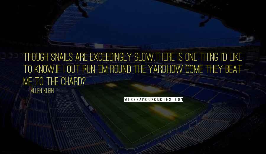 Allen Klein Quotes: Though snails are exceedingly slow,There is one thing I'd like to know.If I out run 'em round the yard,How come they beat me to the chard?