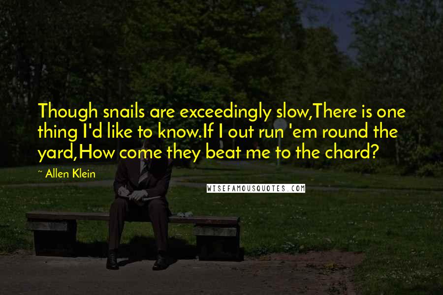 Allen Klein Quotes: Though snails are exceedingly slow,There is one thing I'd like to know.If I out run 'em round the yard,How come they beat me to the chard?