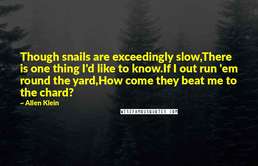 Allen Klein Quotes: Though snails are exceedingly slow,There is one thing I'd like to know.If I out run 'em round the yard,How come they beat me to the chard?