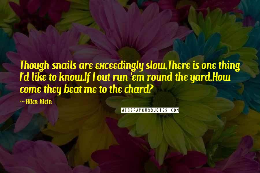 Allen Klein Quotes: Though snails are exceedingly slow,There is one thing I'd like to know.If I out run 'em round the yard,How come they beat me to the chard?