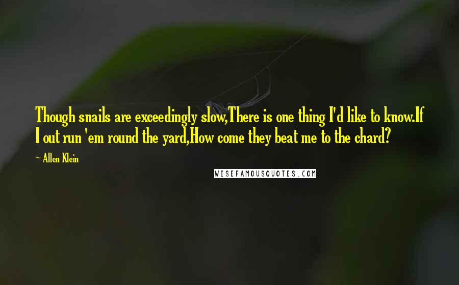Allen Klein Quotes: Though snails are exceedingly slow,There is one thing I'd like to know.If I out run 'em round the yard,How come they beat me to the chard?