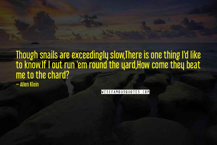 Allen Klein Quotes: Though snails are exceedingly slow,There is one thing I'd like to know.If I out run 'em round the yard,How come they beat me to the chard?