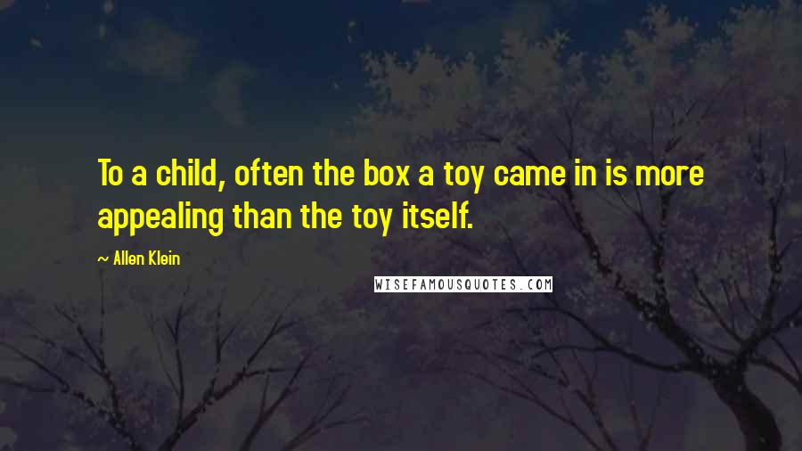 Allen Klein Quotes: To a child, often the box a toy came in is more appealing than the toy itself.