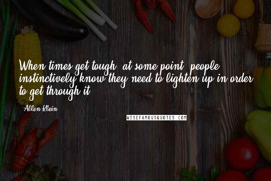 Allen Klein Quotes: When times get tough, at some point, people instinctively know they need to lighten up in order to get through it.