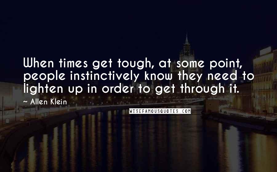 Allen Klein Quotes: When times get tough, at some point, people instinctively know they need to lighten up in order to get through it.