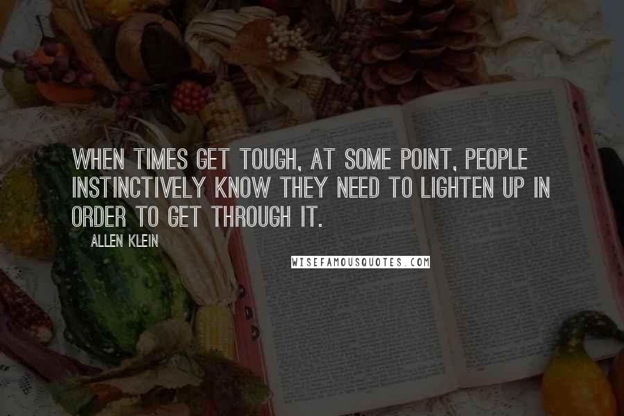 Allen Klein Quotes: When times get tough, at some point, people instinctively know they need to lighten up in order to get through it.