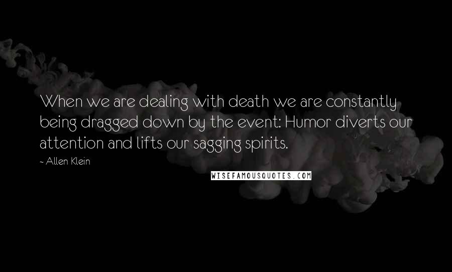 Allen Klein Quotes: When we are dealing with death we are constantly being dragged down by the event: Humor diverts our attention and lifts our sagging spirits.