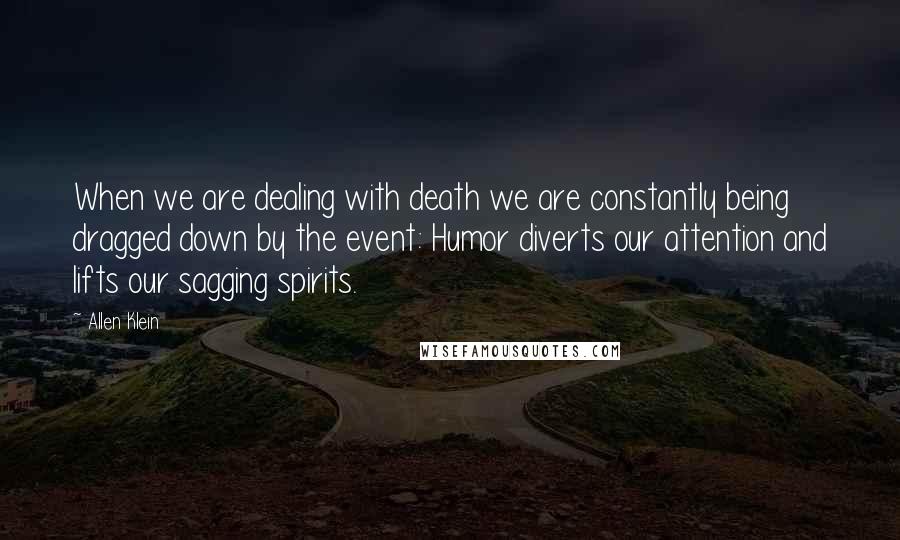 Allen Klein Quotes: When we are dealing with death we are constantly being dragged down by the event: Humor diverts our attention and lifts our sagging spirits.