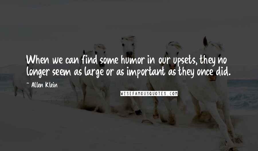 Allen Klein Quotes: When we can find some humor in our upsets, they no longer seem as large or as important as they once did.