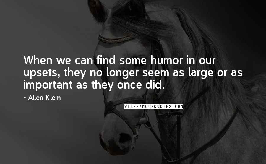 Allen Klein Quotes: When we can find some humor in our upsets, they no longer seem as large or as important as they once did.
