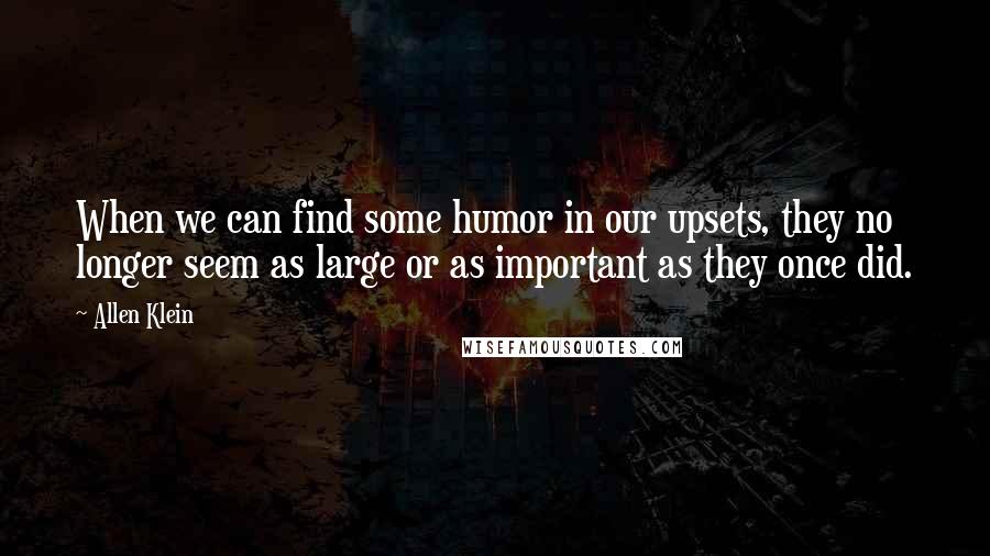 Allen Klein Quotes: When we can find some humor in our upsets, they no longer seem as large or as important as they once did.