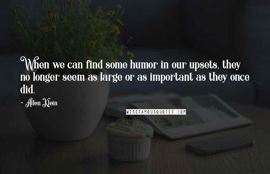 Allen Klein Quotes: When we can find some humor in our upsets, they no longer seem as large or as important as they once did.