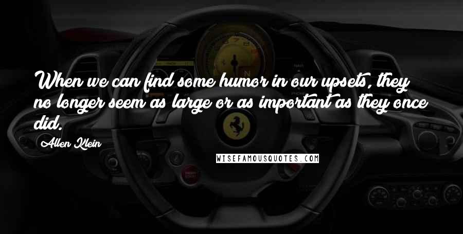 Allen Klein Quotes: When we can find some humor in our upsets, they no longer seem as large or as important as they once did.