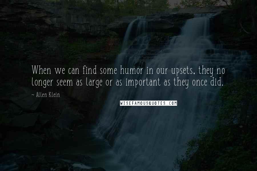 Allen Klein Quotes: When we can find some humor in our upsets, they no longer seem as large or as important as they once did.