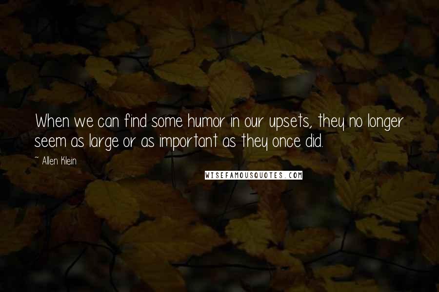 Allen Klein Quotes: When we can find some humor in our upsets, they no longer seem as large or as important as they once did.