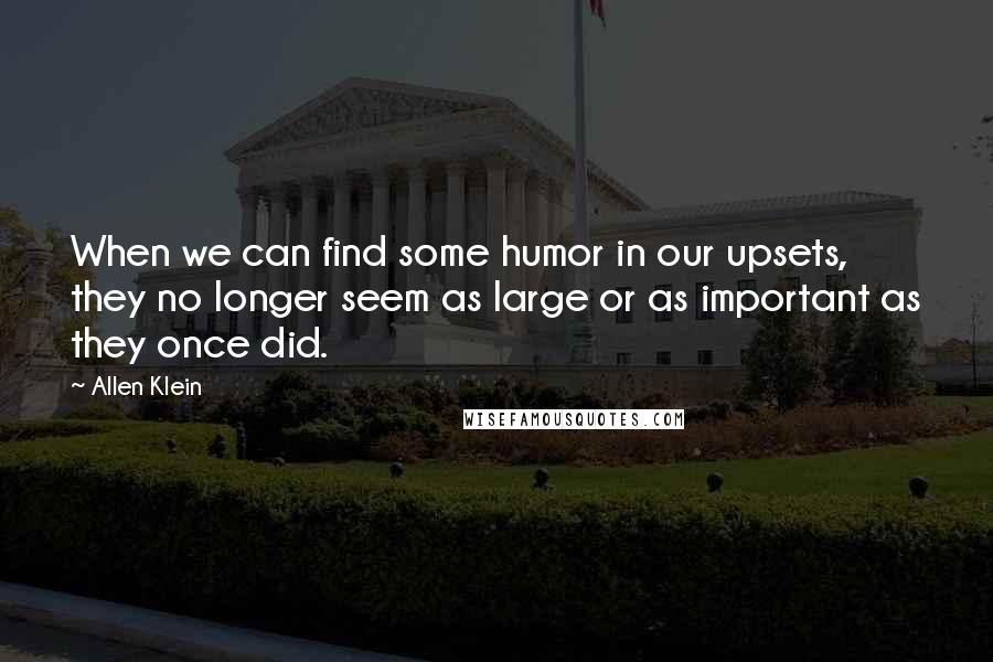 Allen Klein Quotes: When we can find some humor in our upsets, they no longer seem as large or as important as they once did.