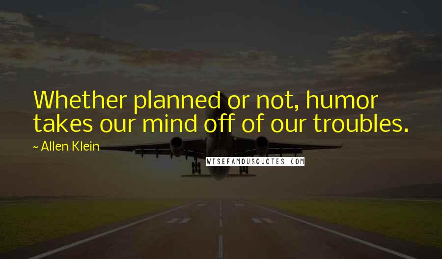 Allen Klein Quotes: Whether planned or not, humor takes our mind off of our troubles.