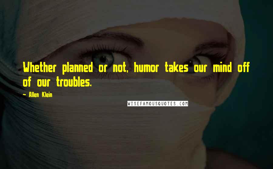 Allen Klein Quotes: Whether planned or not, humor takes our mind off of our troubles.