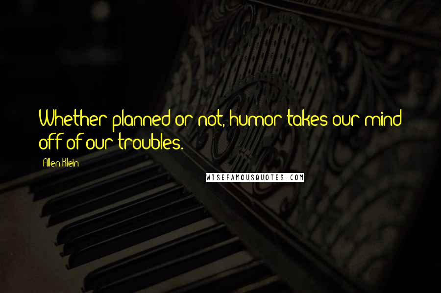 Allen Klein Quotes: Whether planned or not, humor takes our mind off of our troubles.