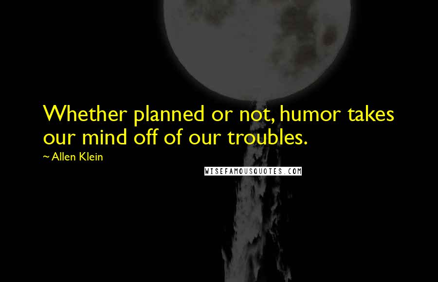 Allen Klein Quotes: Whether planned or not, humor takes our mind off of our troubles.