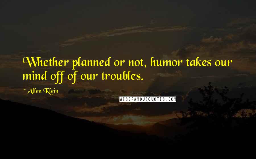 Allen Klein Quotes: Whether planned or not, humor takes our mind off of our troubles.