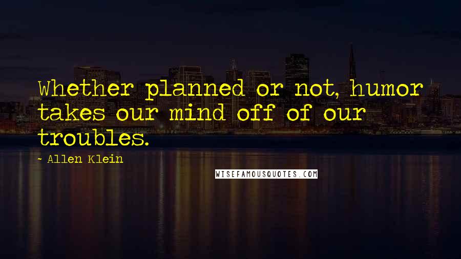 Allen Klein Quotes: Whether planned or not, humor takes our mind off of our troubles.