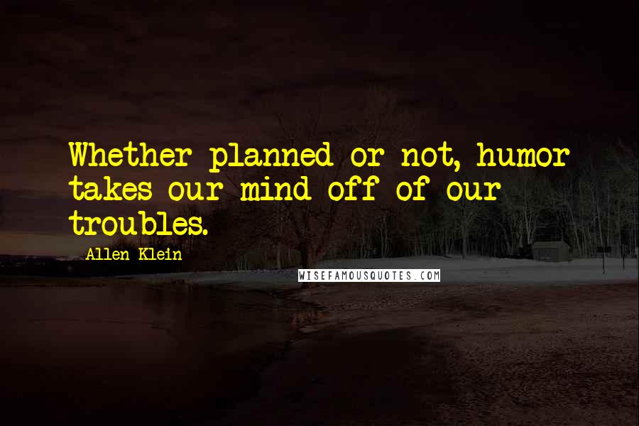 Allen Klein Quotes: Whether planned or not, humor takes our mind off of our troubles.