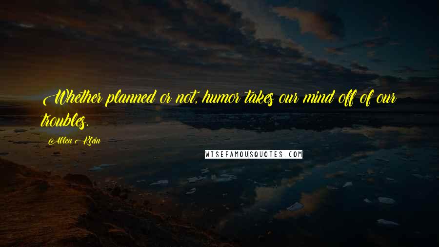 Allen Klein Quotes: Whether planned or not, humor takes our mind off of our troubles.