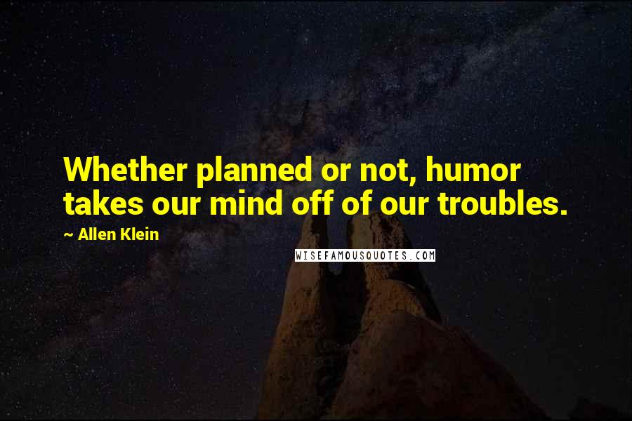 Allen Klein Quotes: Whether planned or not, humor takes our mind off of our troubles.