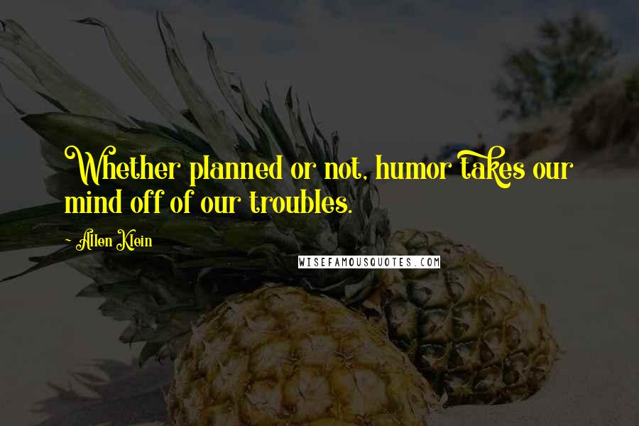 Allen Klein Quotes: Whether planned or not, humor takes our mind off of our troubles.