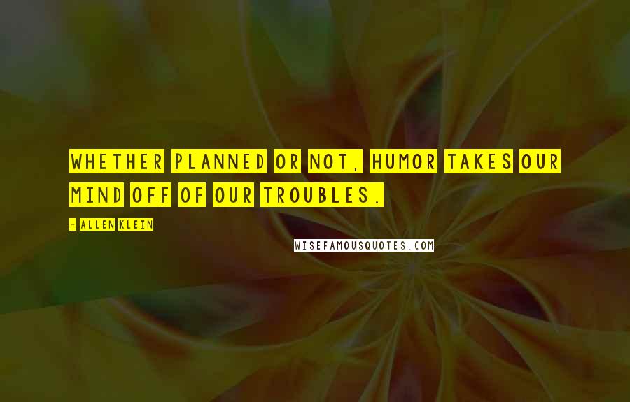 Allen Klein Quotes: Whether planned or not, humor takes our mind off of our troubles.