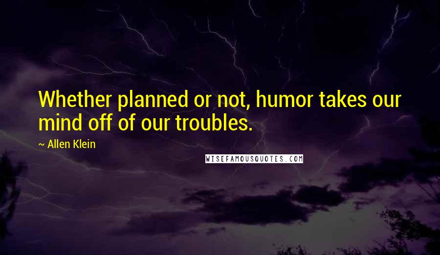 Allen Klein Quotes: Whether planned or not, humor takes our mind off of our troubles.