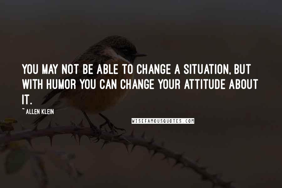 Allen Klein Quotes: You may not be able to change a situation, but with humor you can change your attitude about it.