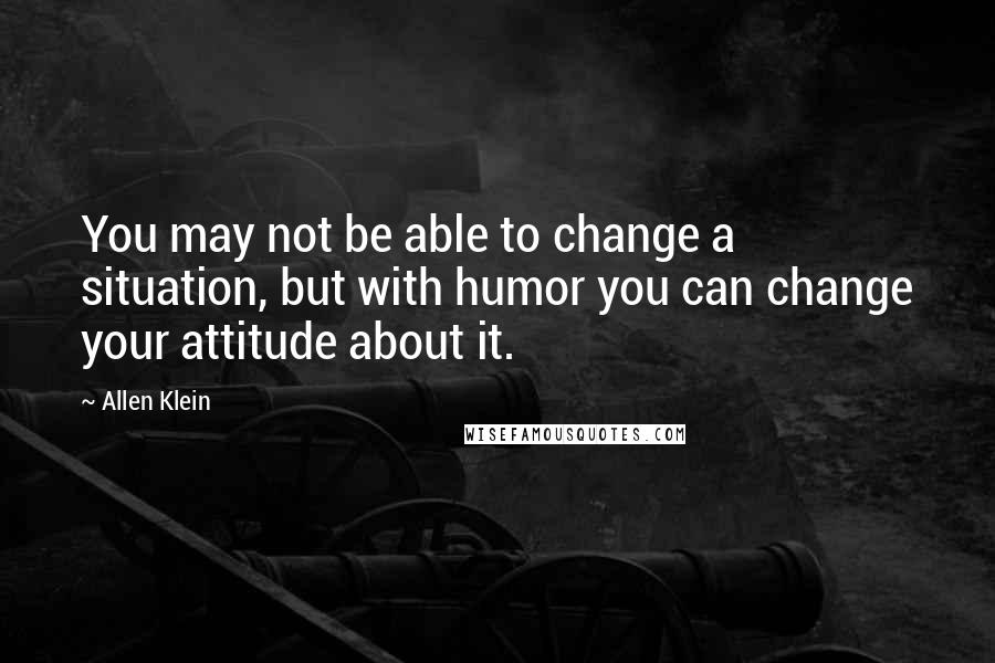 Allen Klein Quotes: You may not be able to change a situation, but with humor you can change your attitude about it.