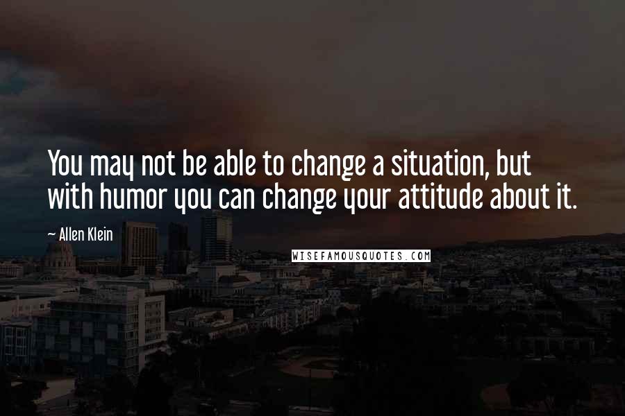 Allen Klein Quotes: You may not be able to change a situation, but with humor you can change your attitude about it.