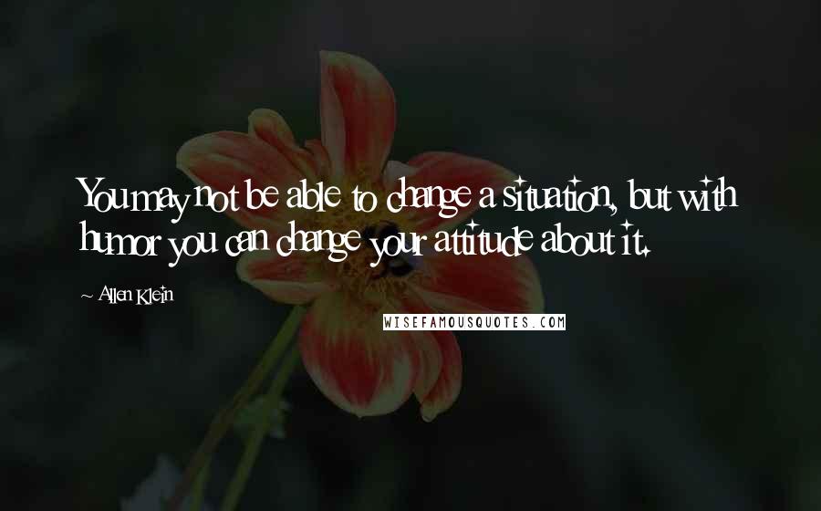 Allen Klein Quotes: You may not be able to change a situation, but with humor you can change your attitude about it.