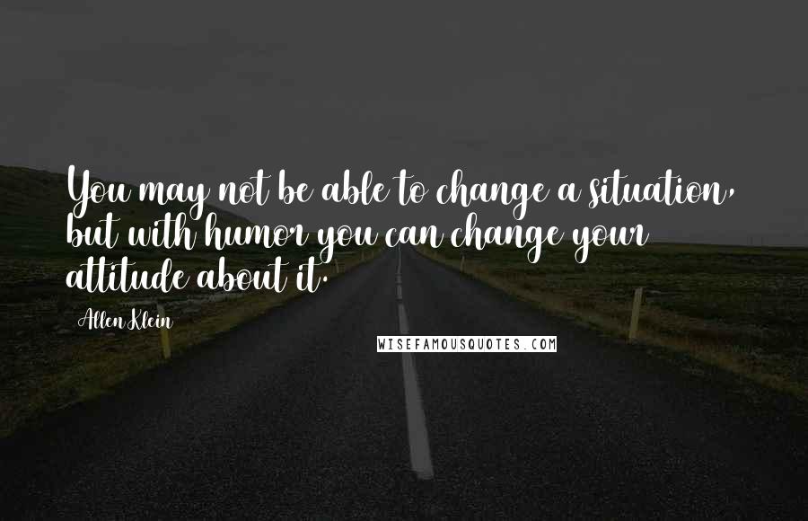 Allen Klein Quotes: You may not be able to change a situation, but with humor you can change your attitude about it.