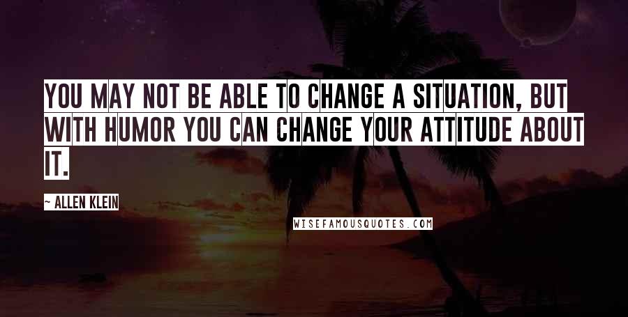 Allen Klein Quotes: You may not be able to change a situation, but with humor you can change your attitude about it.