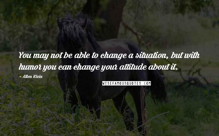 Allen Klein Quotes: You may not be able to change a situation, but with humor you can change your attitude about it.