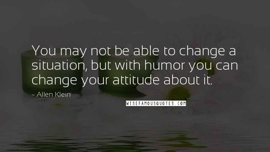 Allen Klein Quotes: You may not be able to change a situation, but with humor you can change your attitude about it.