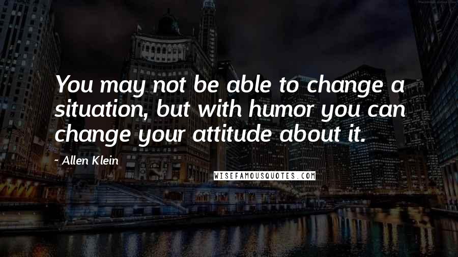 Allen Klein Quotes: You may not be able to change a situation, but with humor you can change your attitude about it.