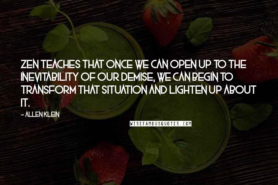 Allen Klein Quotes: Zen teaches that once we can open up to the inevitability of our demise, we can begin to transform that situation and lighten up about it.