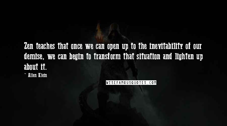 Allen Klein Quotes: Zen teaches that once we can open up to the inevitability of our demise, we can begin to transform that situation and lighten up about it.