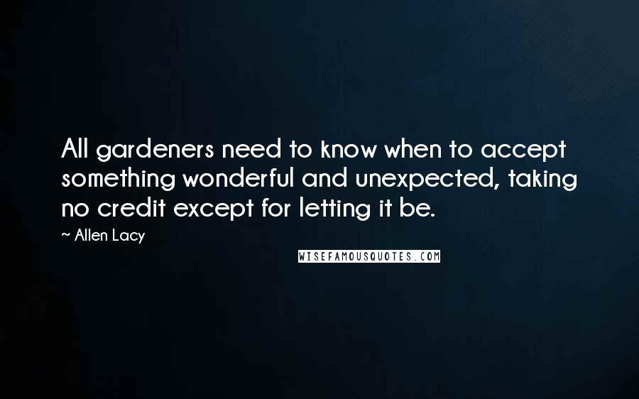 Allen Lacy Quotes: All gardeners need to know when to accept something wonderful and unexpected, taking no credit except for letting it be.