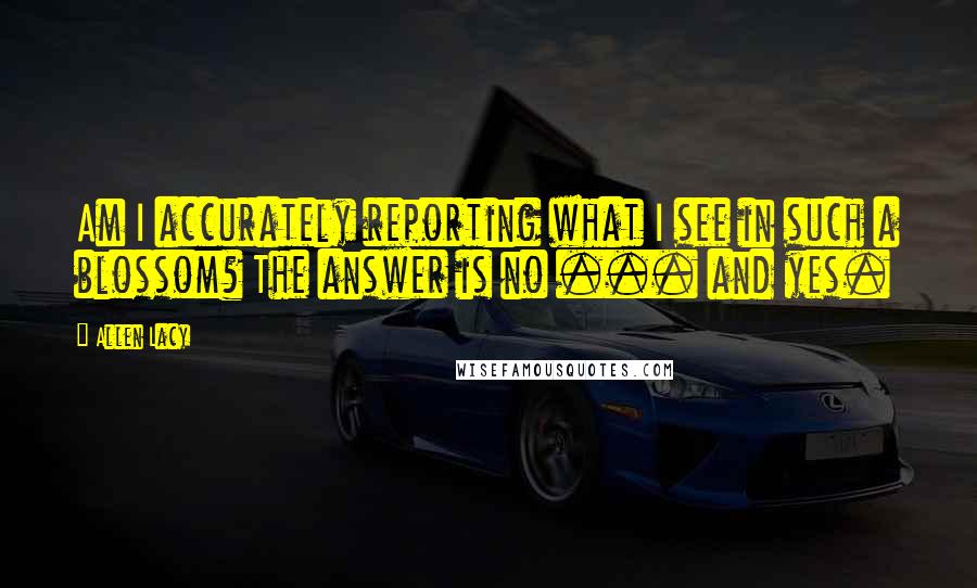 Allen Lacy Quotes: Am I accurately reporting what I see in such a blossom? The answer is no ... and yes.