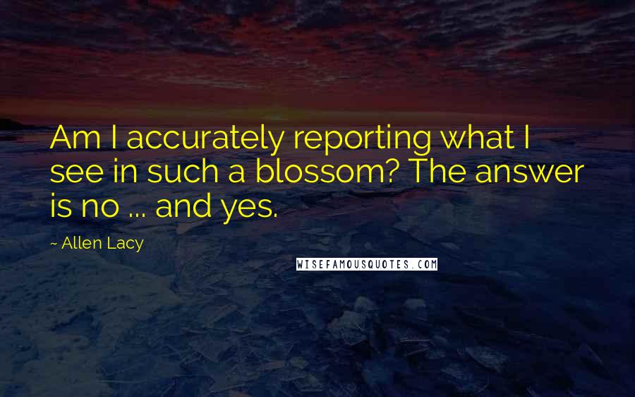 Allen Lacy Quotes: Am I accurately reporting what I see in such a blossom? The answer is no ... and yes.