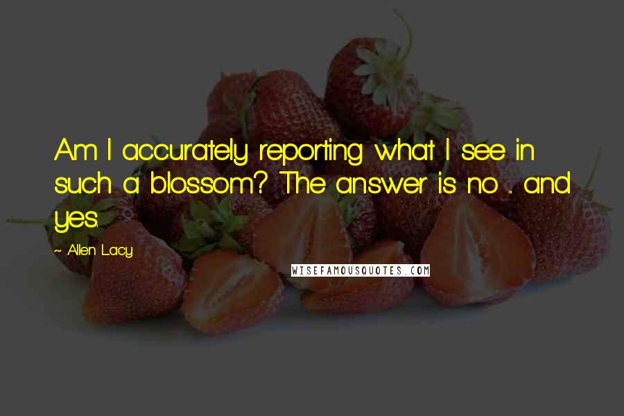Allen Lacy Quotes: Am I accurately reporting what I see in such a blossom? The answer is no ... and yes.