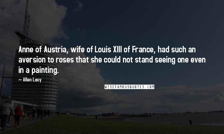 Allen Lacy Quotes: Anne of Austria, wife of Louis XIII of France, had such an aversion to roses that she could not stand seeing one even in a painting.